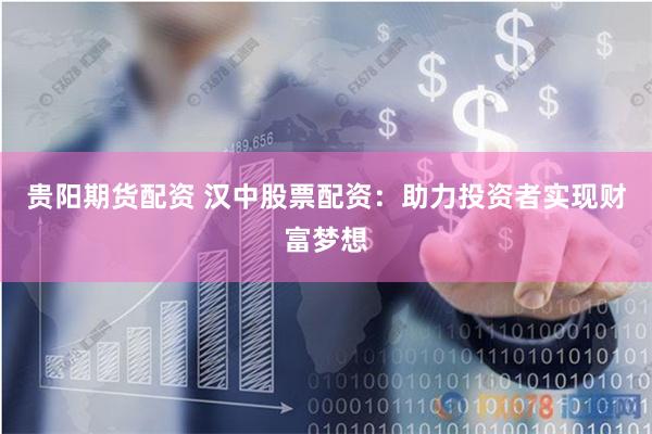 贵阳期货配资 汉中股票配资：助力投资者实现财富梦想