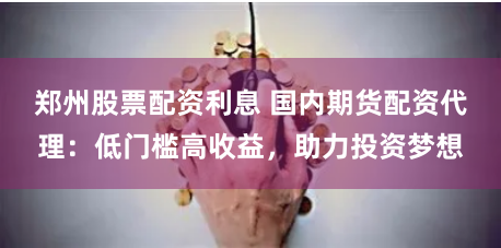 郑州股票配资利息 国内期货配资代理：低门槛高收益，助力投资梦想