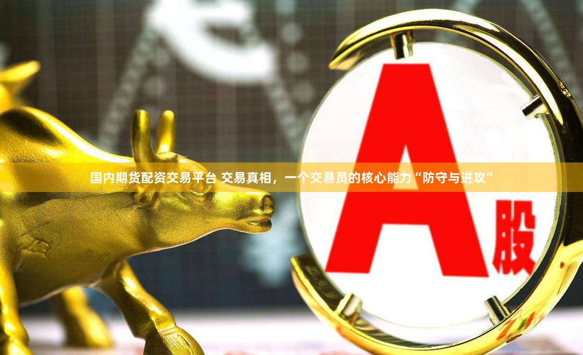 国内期货配资交易平台 交易真相，一个交易员的核心能力“防守与进攻”