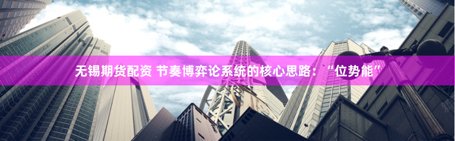 无锡期货配资 节奏博弈论系统的核心思路：“位势能”