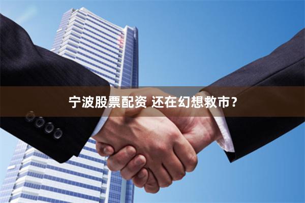 宁波股票配资 还在幻想救市？