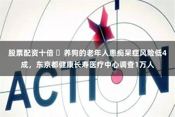 股票配资十倍 ​养狗的老年人患痴呆症风险低4成，东京都健康长寿医疗中心调查1万人