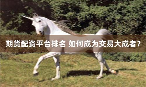 期货配资平台排名 如何成为交易大成者？