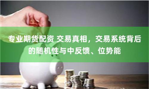 专业期货配资 交易真相，交易系统背后的随机性与中反馈、位势能
