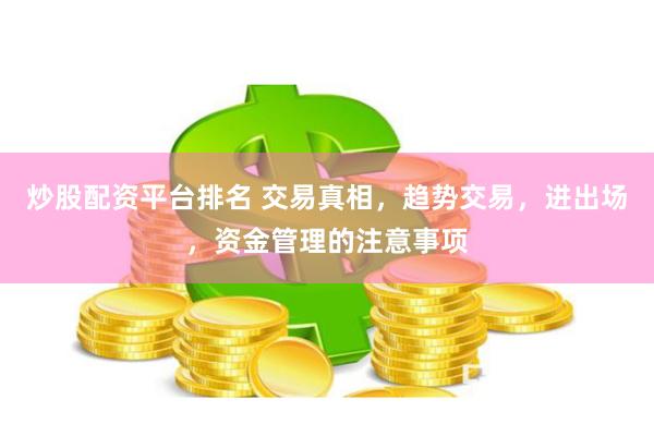 炒股配资平台排名 交易真相，趋势交易，进出场，资金管理的注意事项