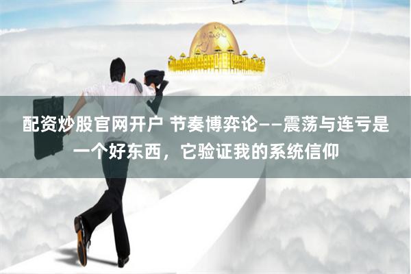 配资炒股官网开户 节奏博弈论——震荡与连亏是一个好东西，它验证我的系统信仰