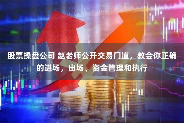 股票操盘公司 赵老师公开交易门道，教会你正确的进场，出场、资金管理和执行