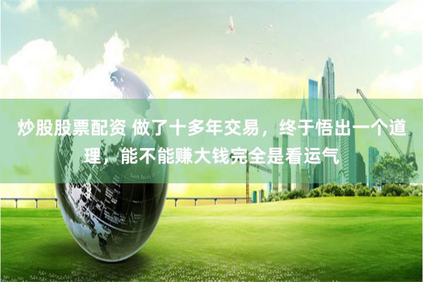 炒股股票配资 做了十多年交易，终于悟出一个道理，能不能赚大钱完全是看运气
