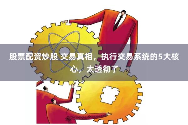 股票配资炒股 交易真相，执行交易系统的5大核心，太透彻了