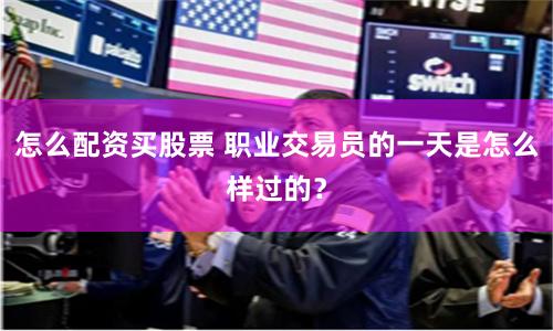 怎么配资买股票 职业交易员的一天是怎么样过的？