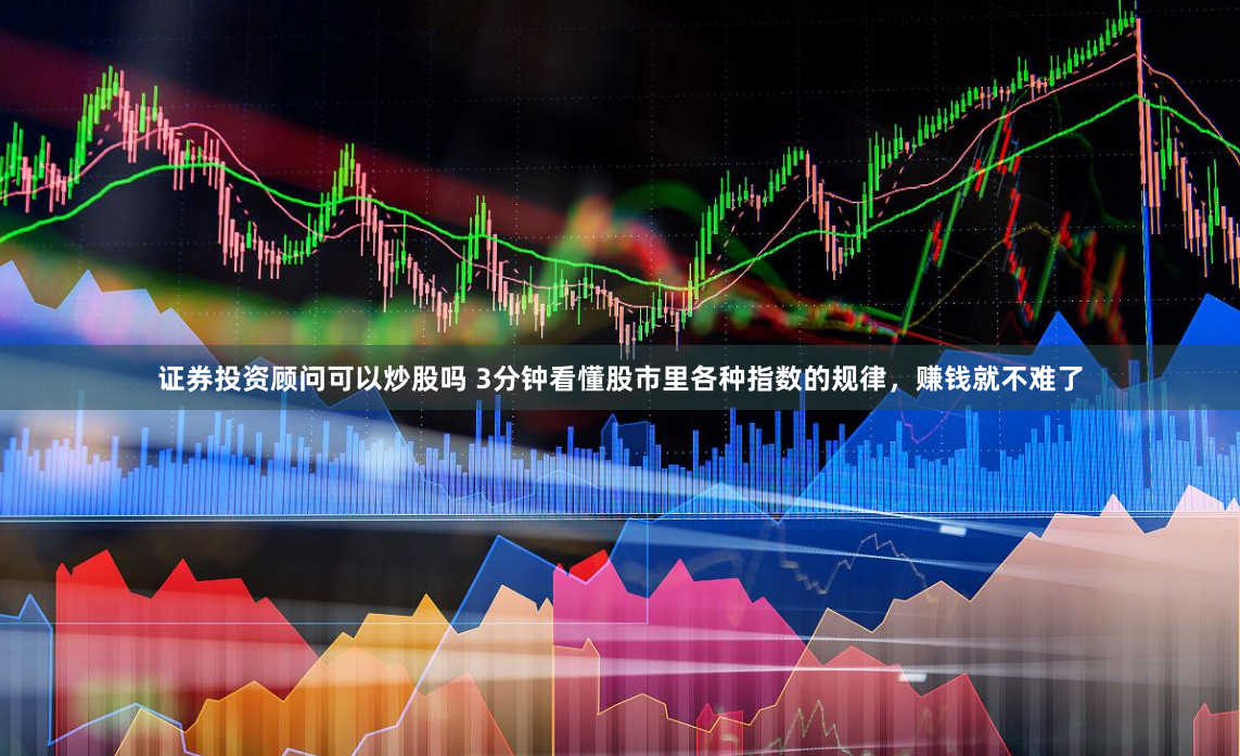 证券投资顾问可以炒股吗 3分钟看懂股市里各种指数的规律，赚钱就不难了