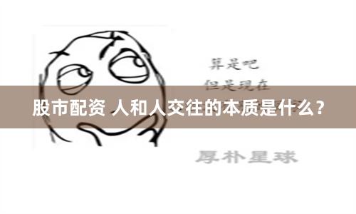 股市配资 人和人交往的本质是什么？