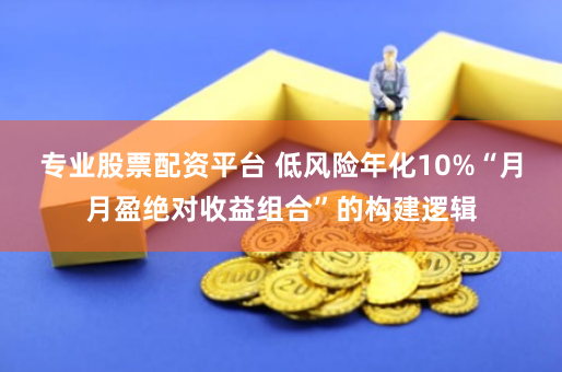 专业股票配资平台 低风险年化10%“月月盈绝对收益组合”的构建逻辑