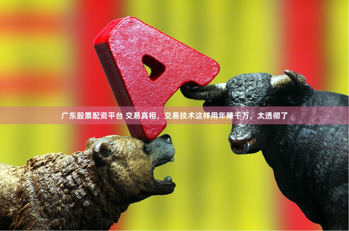 广东股票配资平台 交易真相，交易技术这样用年赚千万，太透彻了