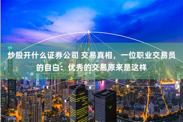 炒股开什么证券公司 交易真相，一位职业交易员的自白：优秀的交易原来是这样