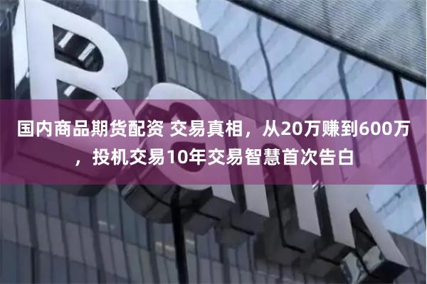 国内商品期货配资 交易真相，从20万赚到600万，投机交易10年交易智慧首次告白