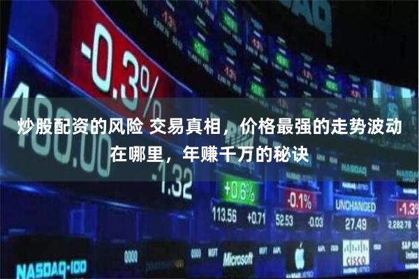 炒股配资的风险 交易真相，价格最强的走势波动在哪里，年赚千万的秘诀