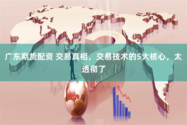 广东期货配资 交易真相，交易技术的5大核心，太透彻了