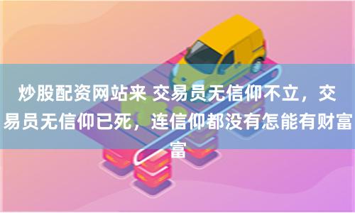 炒股配资网站来 交易员无信仰不立，交易员无信仰已死，连信仰都没有怎能有财富