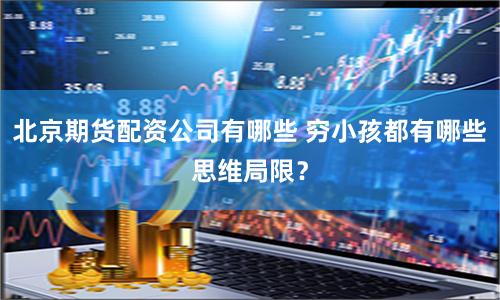 北京期货配资公司有哪些 穷小孩都有哪些思维局限？