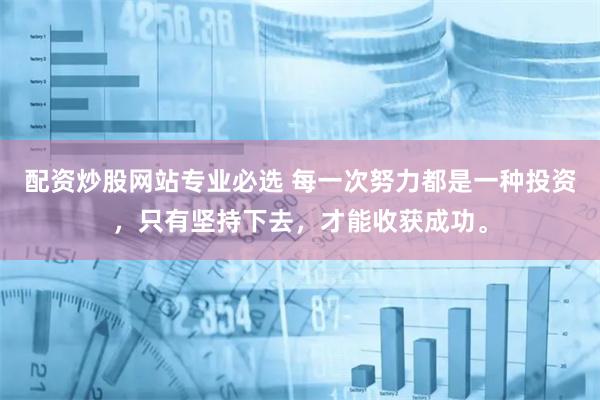 配资炒股网站专业必选 每一次努力都是一种投资，只有坚持下去，才能收获成功。