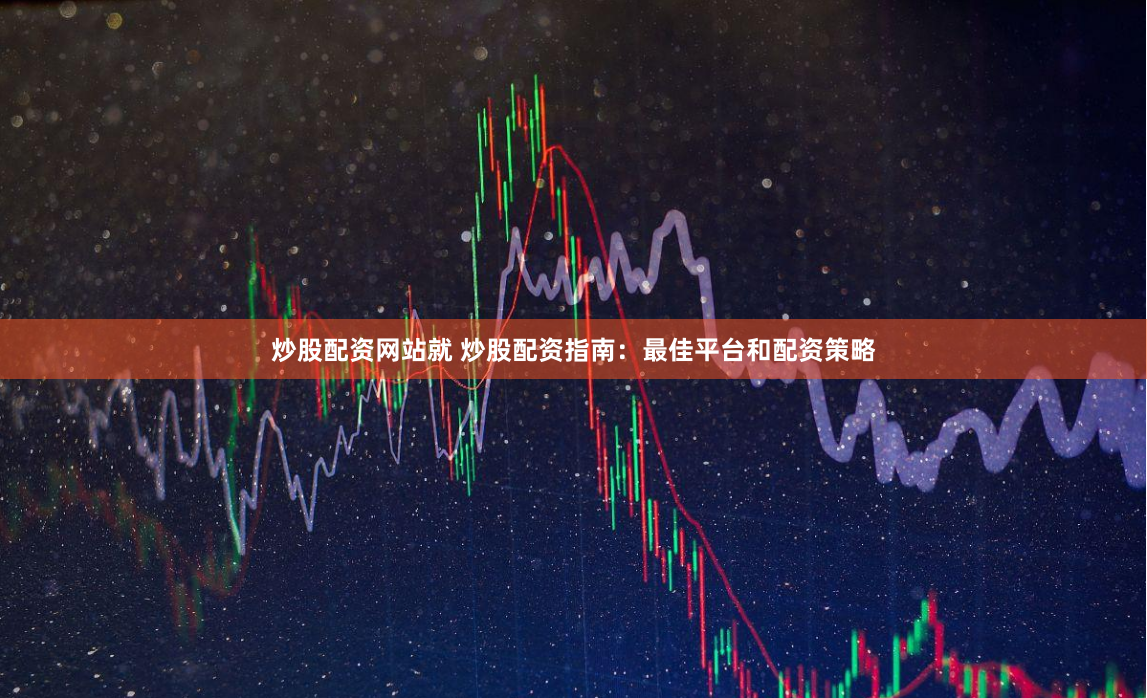 炒股配资网站就 炒股配资指南：最佳平台和配资策略