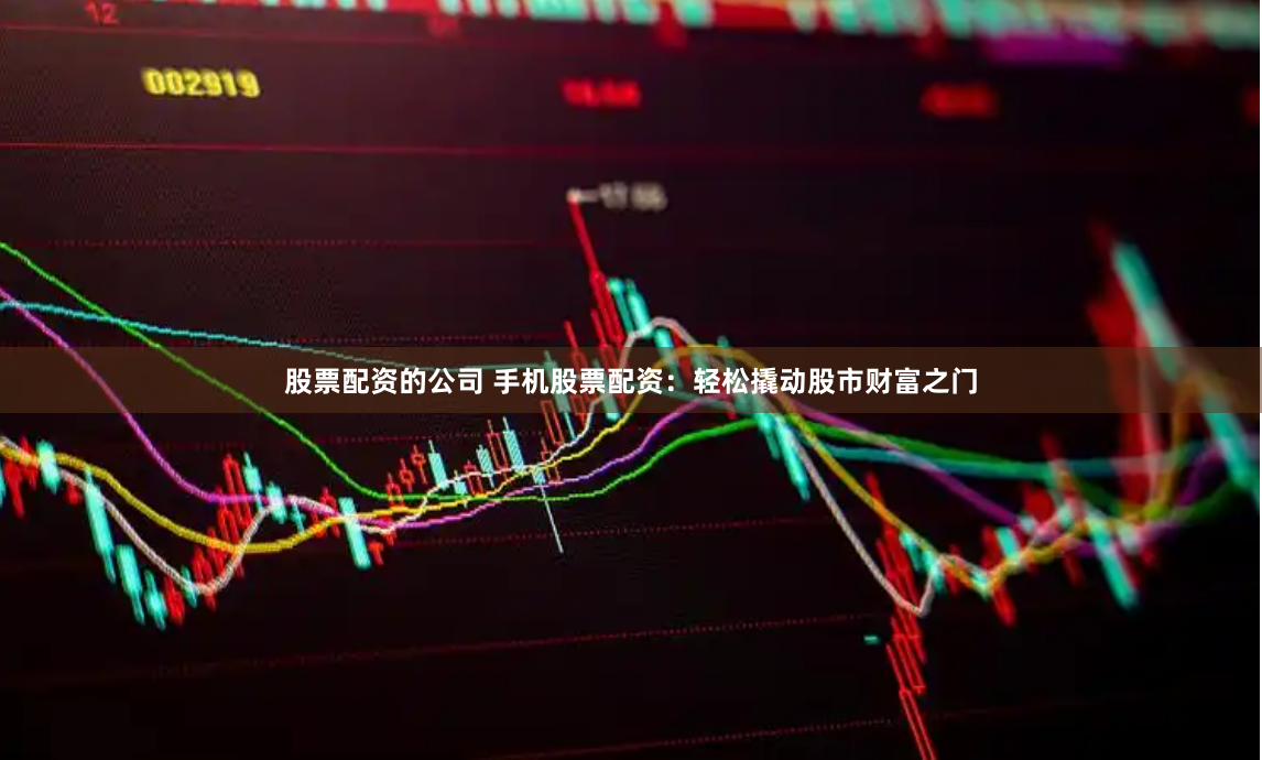 股票配资的公司 手机股票配资：轻松撬动股市财富之门