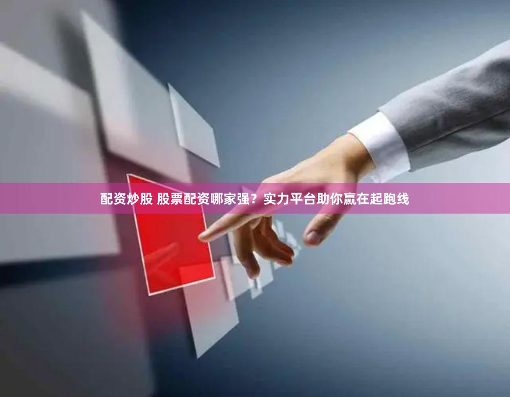 配资炒股 股票配资哪家强？实力平台助你赢在起跑线