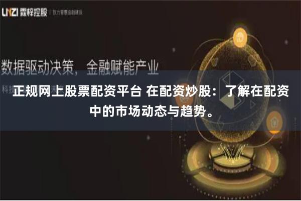 正规网上股票配资平台 在配资炒股：了解在配资中的市场动态与趋势。