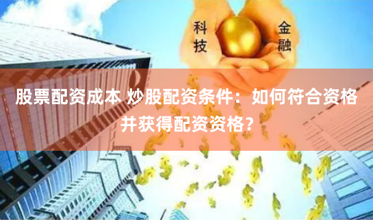 股票配资成本 炒股配资条件：如何符合资格并获得配资资格？