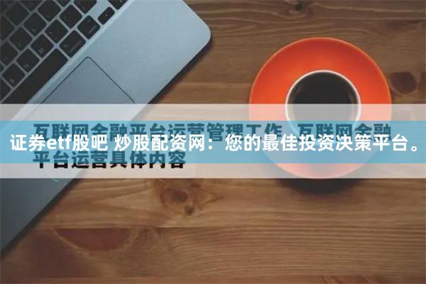 证券etf股吧 炒股配资网：您的最佳投资决策平台。