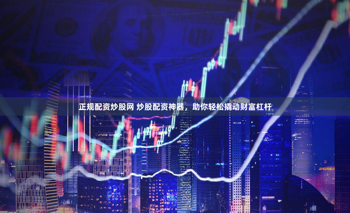 正规配资炒股网 炒股配资神器，助你轻松撬动财富杠杆