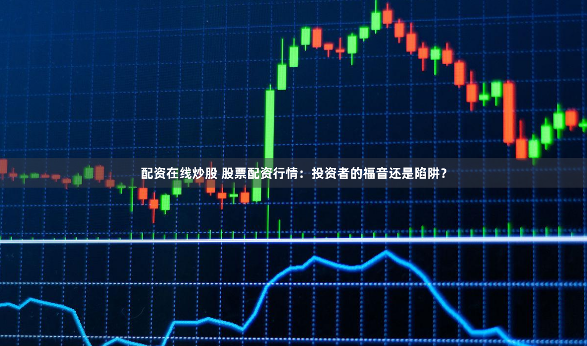 配资在线炒股 股票配资行情：投资者的福音还是陷阱？
