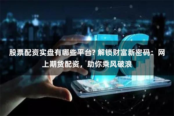 股票配资实盘有哪些平台? 解锁财富新密码：网上期货配资，助你乘风破浪