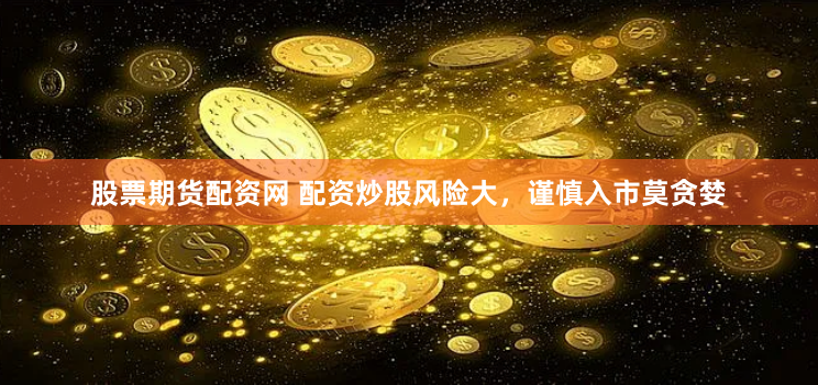 股票期货配资网 配资炒股风险大，谨慎入市莫贪婪