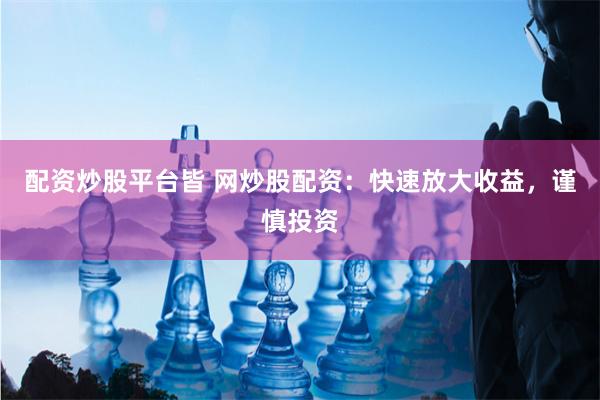 配资炒股平台皆 网炒股配资：快速放大收益，谨慎投资