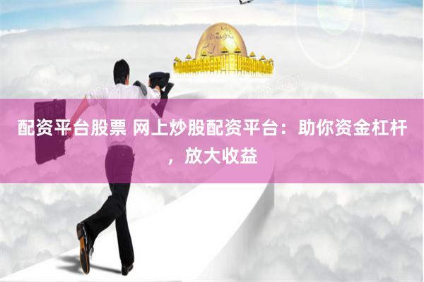 配资平台股票 网上炒股配资平台：助你资金杠杆，放大收益