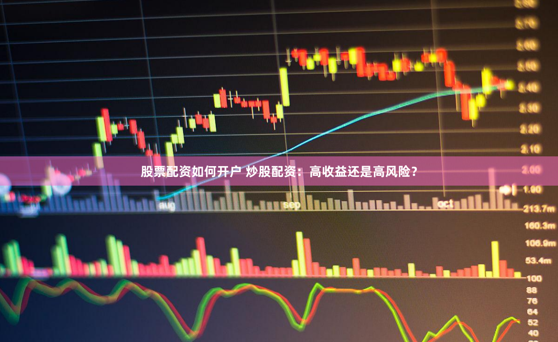 股票配资如何开户 炒股配资：高收益还是高风险？