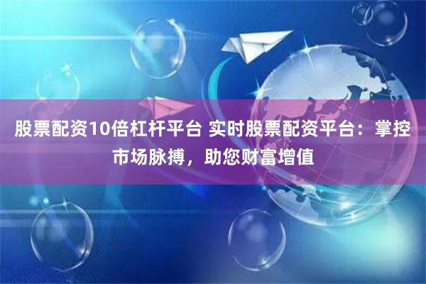 股票配资10倍杠杆平台 实时股票配资平台：掌控市场脉搏，助您财富增值