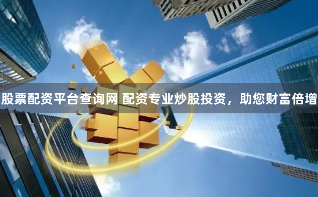股票配资平台查询网 配资专业炒股投资，助您财富倍增