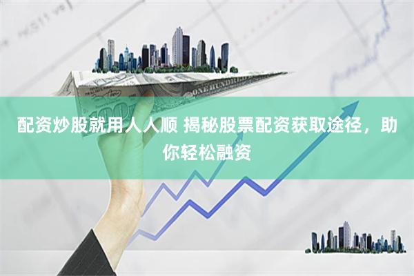 配资炒股就用人人顺 揭秘股票配资获取途径，助你轻松融资