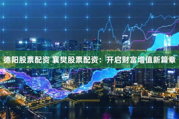 德阳股票配资 襄樊股票配资：开启财富增值新篇章