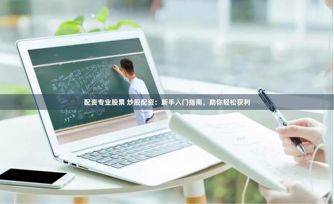 配资专业股票 炒股配资：新手入门指南，助你轻松获利