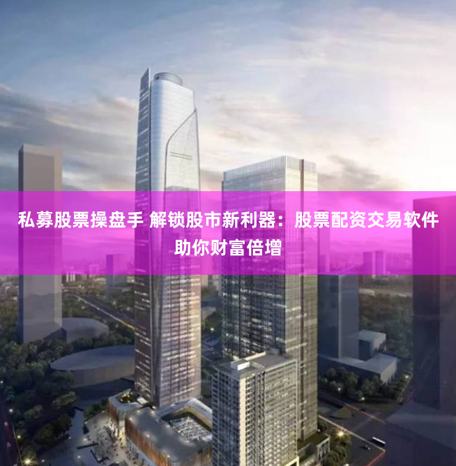 私募股票操盘手 解锁股市新利器：股票配资交易软件助你财富倍增