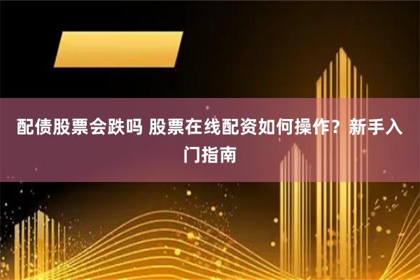 配债股票会跌吗 股票在线配资如何操作？新手入门指南