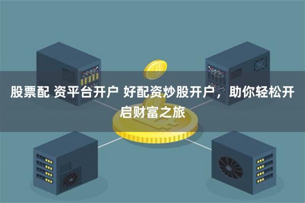 股票配 资平台开户 好配资炒股开户，助你轻松开启财富之旅