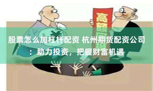 股票怎么加杠杆配资 杭州期货配资公司：助力投资，把握财富机遇