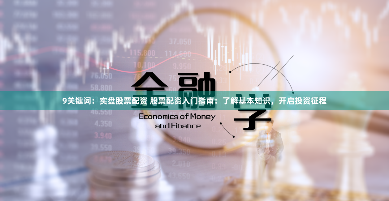 9关键词：实盘股票配资 股票配资入门指南：了解基本知识，开启投资征程