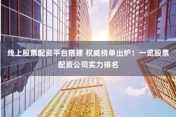 线上股票配资平台搭建 权威榜单出炉！一览股票配资公司实力排名