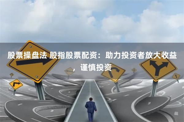 股票操盘法 股指股票配资：助力投资者放大收益，谨慎投资